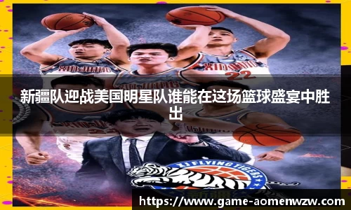 新疆队迎战美国明星队谁能在这场篮球盛宴中胜出