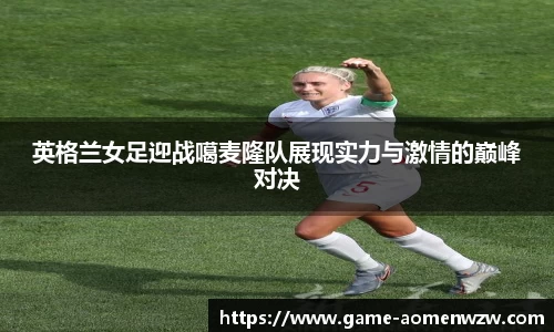 英格兰女足迎战噶麦隆队展现实力与激情的巅峰对决