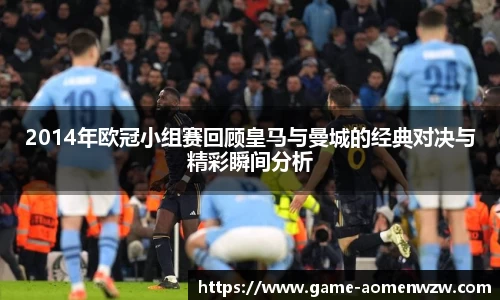 2014年欧冠小组赛回顾皇马与曼城的经典对决与精彩瞬间分析
