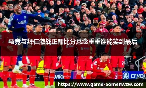 马竞与拜仁激战正酣比分悬念重重谁能笑到最后