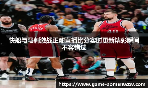 快船与马刺激战正酣直播比分实时更新精彩瞬间不容错过