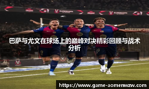 巴萨与尤文在球场上的巅峰对决精彩回顾与战术分析