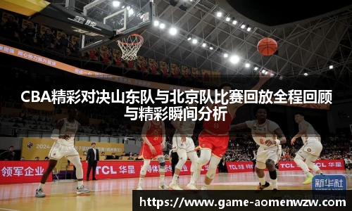 CBA精彩对决山东队与北京队比赛回放全程回顾与精彩瞬间分析