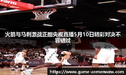火箭与马刺激战正酣央视直播5月10日精彩对决不容错过