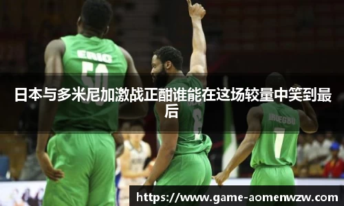 日本与多米尼加激战正酣谁能在这场较量中笑到最后