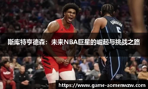 斯库特亨德森:未来NBA巨星的崛起与挑战之路