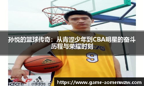孙悦的篮球传奇:从青涩少年到CBA明星的奋斗历程与荣耀时刻
