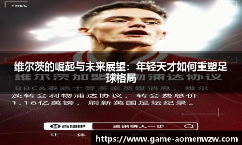维尔茨的崛起与未来展望:年轻天才如何重塑足球格局