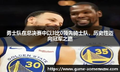 勇士队在总决赛中以3比0领先骑士队，历史性迈向冠军之路