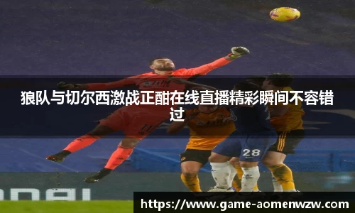 狼队与切尔西激战正酣在线直播精彩瞬间不容错过