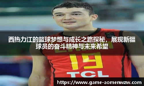 西热力江的篮球梦想与成长之路探秘，展现新疆球员的奋斗精神与未来希望