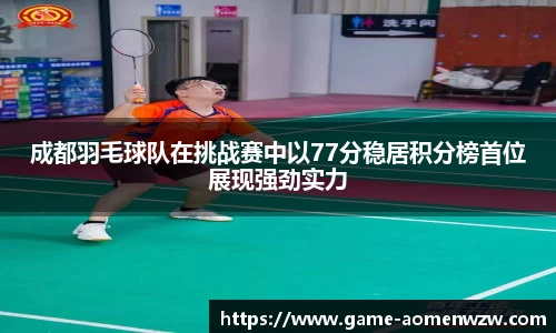 成都羽毛球队在挑战赛中以77分稳居积分榜首位展现强劲实力