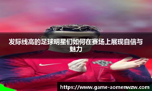 发际线高的足球明星们如何在赛场上展现自信与魅力