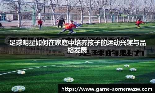 足球明星如何在家庭中培养孩子的运动兴趣与品格发展