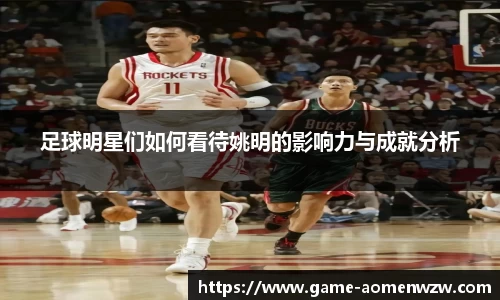 足球明星们如何看待姚明的影响力与成就分析