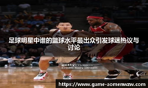 足球明星中谁的篮球水平最出众引发球迷热议与讨论