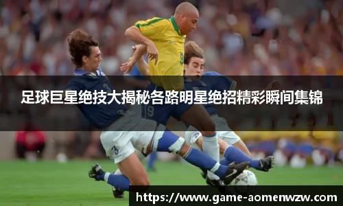 足球巨星绝技大揭秘各路明星绝招精彩瞬间集锦